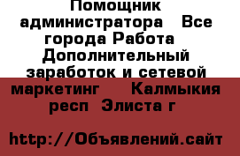 Помощник администратора - Все города Работа » Дополнительный заработок и сетевой маркетинг   . Калмыкия респ.,Элиста г.